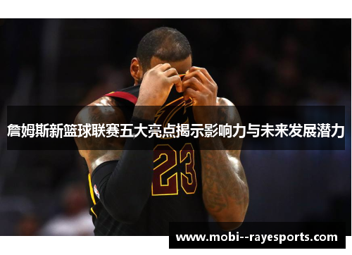詹姆斯新篮球联赛五大亮点揭示影响力与未来发展潜力