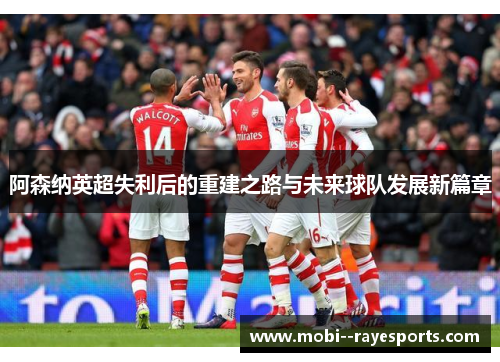 阿森纳英超失利后的重建之路与未来球队发展新篇章