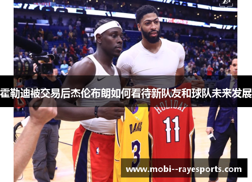 霍勒迪被交易后杰伦布朗如何看待新队友和球队未来发展