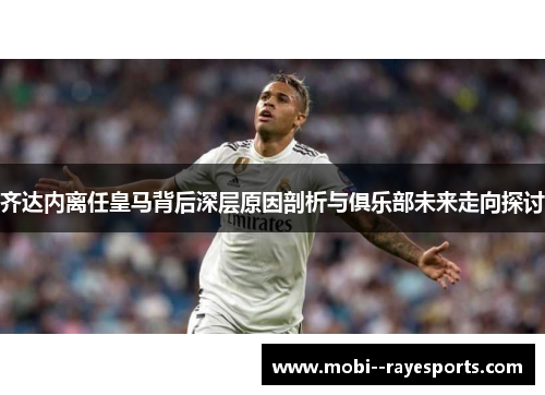 齐达内离任皇马背后深层原因剖析与俱乐部未来走向探讨