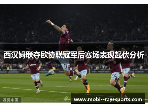 西汉姆联夺欧协联冠军后赛场表现起伏分析