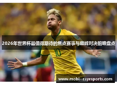2026年世界杯最值得期待的焦点赛事与巅峰对决前瞻盘点