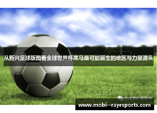从新兴足球版图看全球世界杯黑马最可能诞生的地区与力量源头
