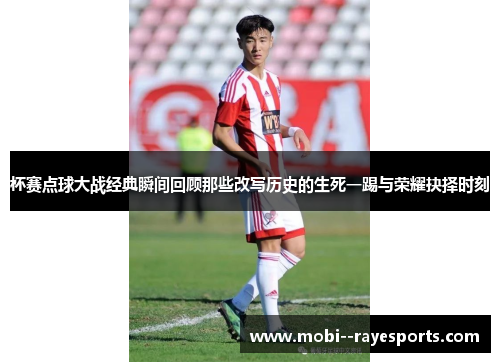杯赛点球大战经典瞬间回顾那些改写历史的生死一踢与荣耀抉择时刻
